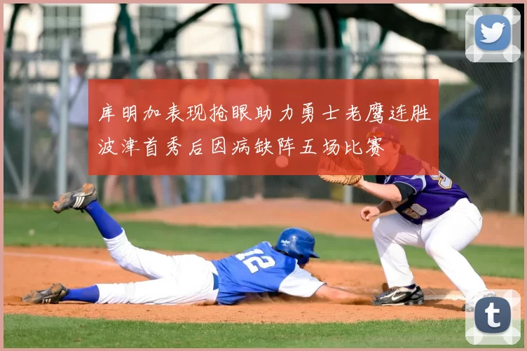 库明加表现抢眼助力勇士老鹰连胜波津首秀后因病缺阵五场比赛