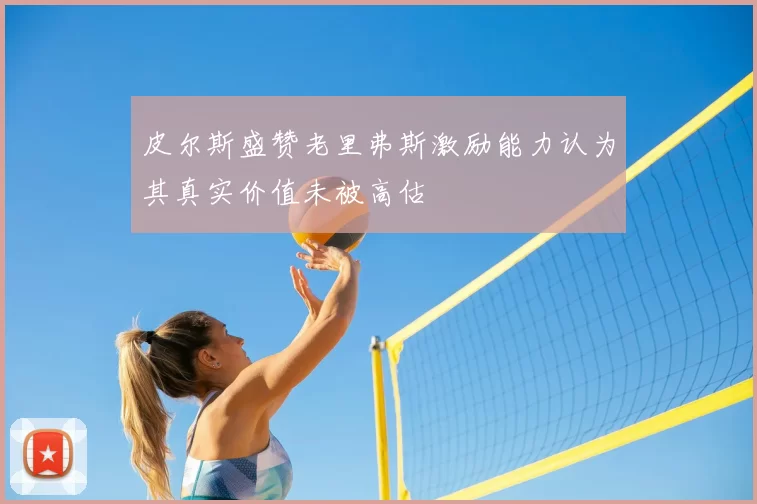 皮尔斯盛赞老里弗斯激励能力认为其真实价值未被高估