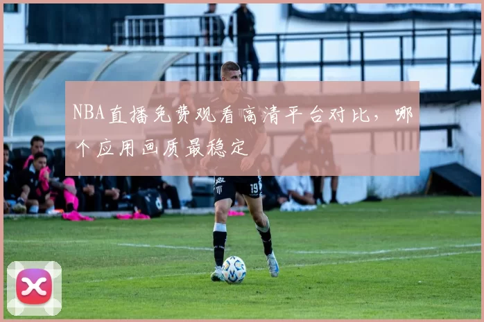 NBA直播免费观看高清平台对比，哪个应用画质最稳定
