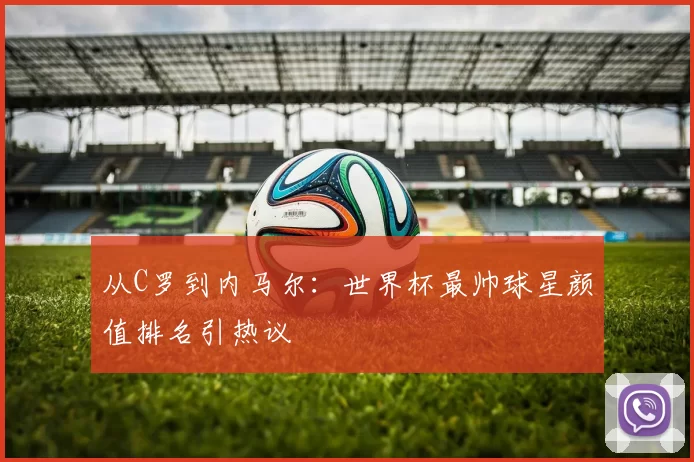 从C罗到内马尔:世界杯最帅球星颜值排名引热议