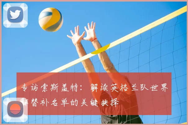 专访索斯盖特:解读英格兰队世界杯替补名单的关键抉择