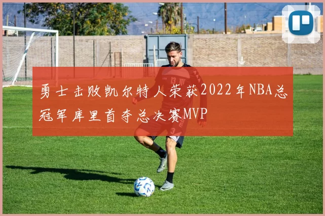勇士击败凯尔特人荣获2022年NBA总冠军库里首夺总决赛MVP