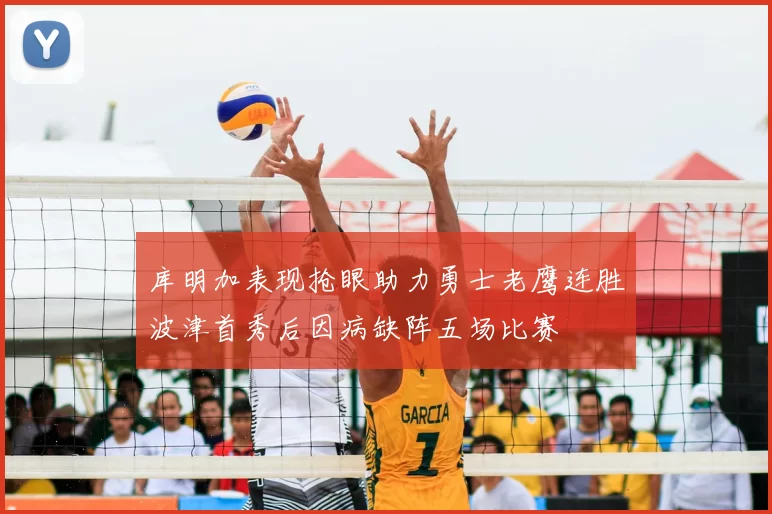 库明加表现抢眼助力勇士老鹰连胜波津首秀后因病缺阵五场比赛