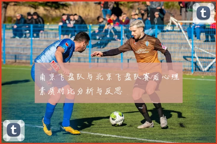 南京飞盘队与北京飞盘队赛后心理素质对比分析与反思