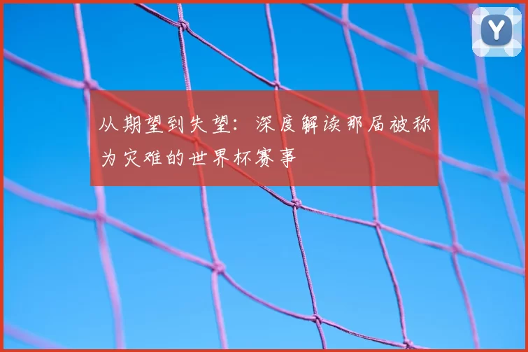 从期望到失望:深度解读那届被称为灾难的世界杯赛事