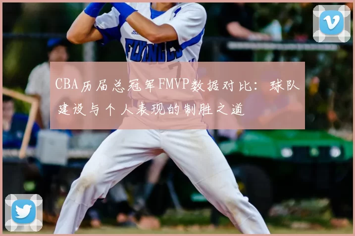 CBA历届总冠军FMVP数据对比:球队建设与个人表现的制胜之道