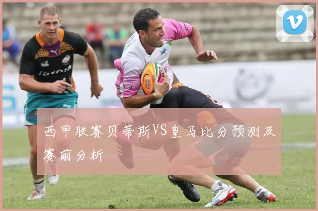 西甲联赛贝蒂斯VS皇马比分预测及赛前分析